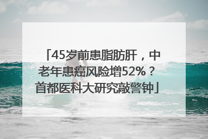 45岁前患脂肪肝，中老年患癌风险增52%？首都医科大研究敲警钟