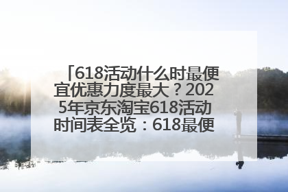 618活动什么时最便宜优惠力度最大？2025年京东淘宝618活动时间表全览：618最便宜最优惠选购攻略
