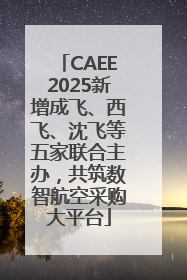 CAEE2025新增成飞、西飞、沈飞等五家联合主办，共筑数智航空采购大平台