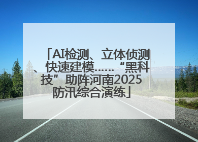 AI检测、立体侦测、快速建模……“黑科技”助阵河南2025防汛综合演练