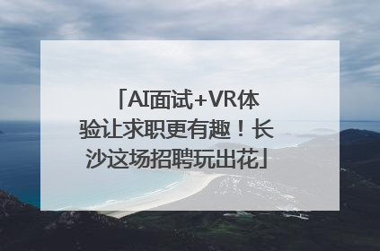 AI面试+VR体验让求职更有趣！长沙这场招聘玩出花