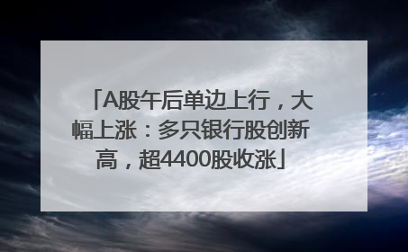 A股午后单边上行，大幅上涨：多只银行股创新高，超4400股收涨