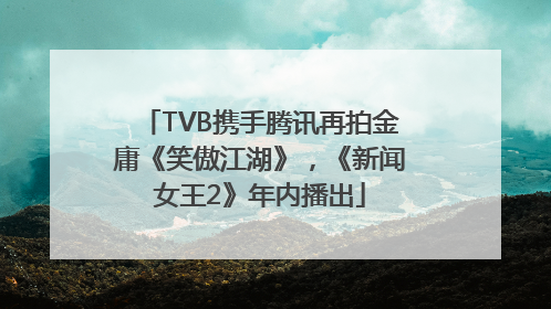 TVB携手腾讯再拍金庸《笑傲江湖》，《新闻女王2》年内播出