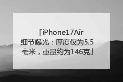 iPhone17Air细节曝光：厚度仅为5.5毫米，重量约为146克